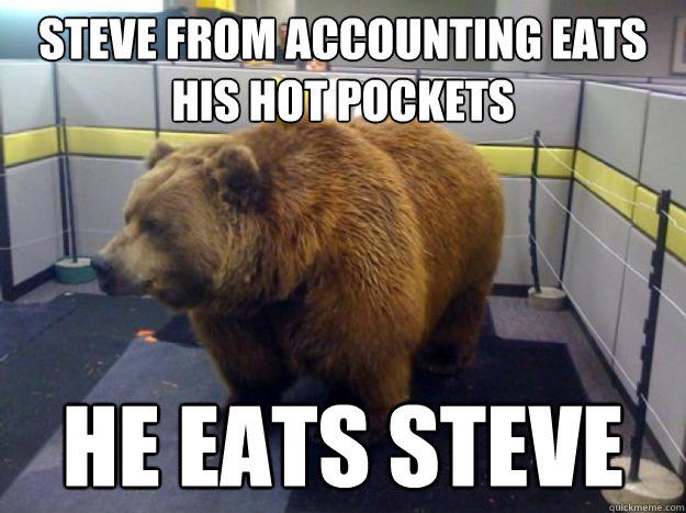 steve from Accounting eats his hot pockets he eats steve  