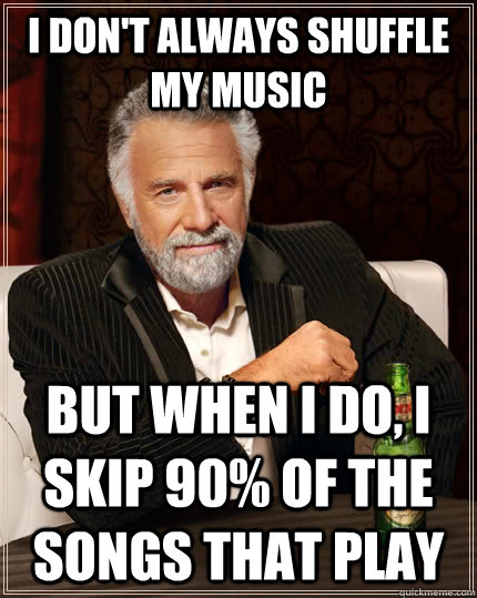 I don't always shuffle my music but when I do, I skip 90% of the songs that play - I don't always shuffle my music but when I do, I skip 90% of the songs that play  The Most Interesting Man In The World