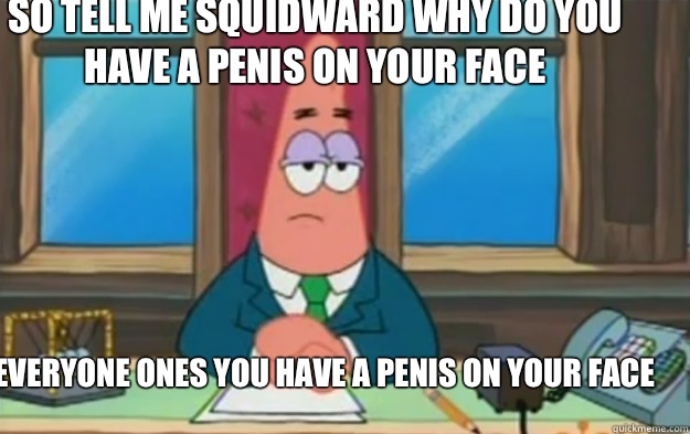 So tell me squidward why do you have a penis on your face Everyone ones you have a penis On your face
  