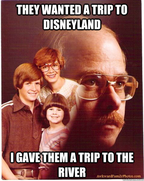 They wanted a trip to disneyland I gave them a trip to the river  Vengeance Dad
