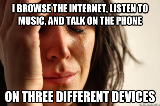 I browse the internet, listen to music, and talk on the phone on three different devices - I browse the internet, listen to music, and talk on the phone on three different devices  First World Problems