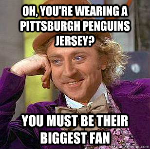 Oh, You're wearing a Pittsburgh penguins Jersey? you must be their biggest fan - Oh, You're wearing a Pittsburgh penguins Jersey? you must be their biggest fan  Condescending Wonka