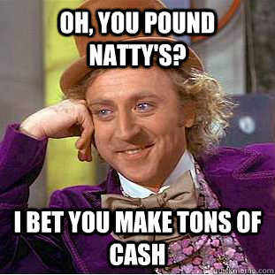 Oh, you pound natty's? I bet you make tons of cash  Condescending Wonka