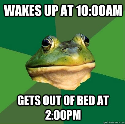 Wakes up at 1o:00am gets out of bed at 2:00pm  Foul Bachelor Frog