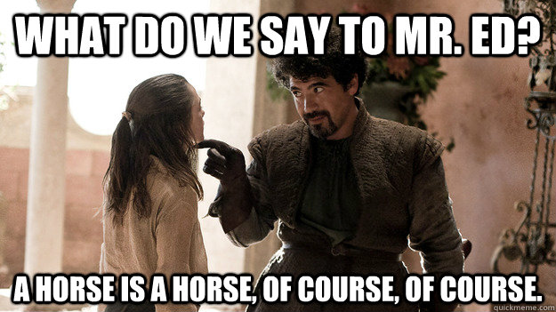 What do we say to Mr. Ed?  A horse is a horse, of course, of course.  - What do we say to Mr. Ed?  A horse is a horse, of course, of course.   Syrio Forel what do we say