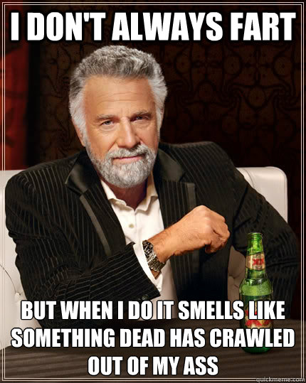 I don't always fart but when I do it smells like something dead has crawled out of my ass  The Most Interesting Man In The World