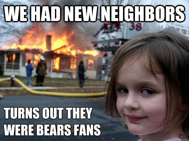 We had new neighbors Turns out they 
were bears fans - We had new neighbors Turns out they 
were bears fans  Disaster Girl
