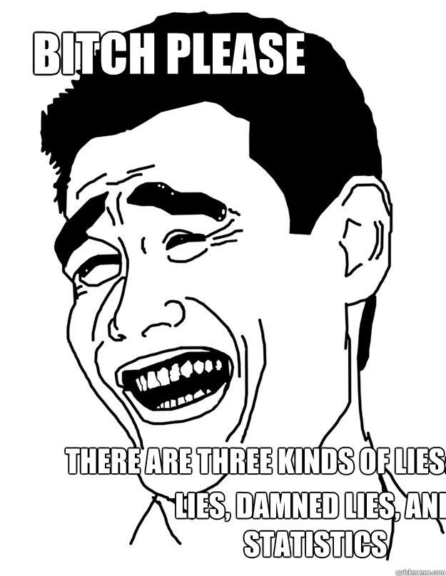 bitch please There are three kinds of lies:  lies, damned lies, and statistics  Bitch please!