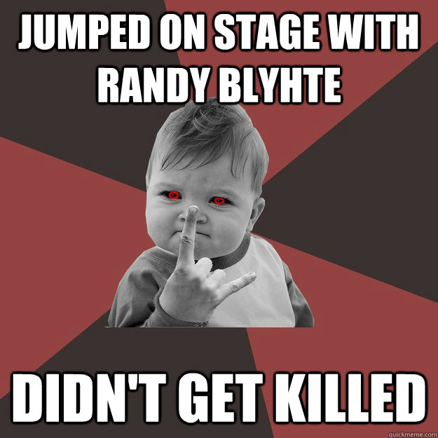 Jumped on stage with randy blyhte Didn't get killed  Metal Success Kid