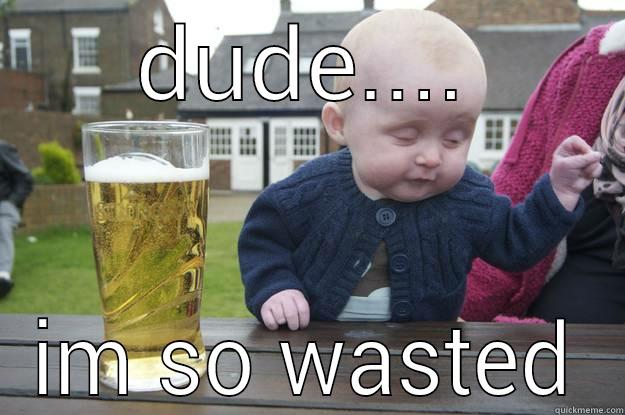 DUDE.... IM SO WASTED drunk baby