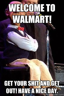 Welcome to walmart! Get your shit and get out! have a nice day. - Welcome to walmart! Get your shit and get out! have a nice day.  Walter