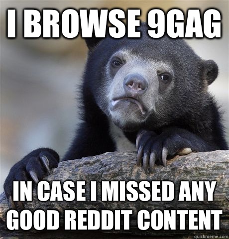 I browse 9gag In case I missed any good reddit content  Confession Bear