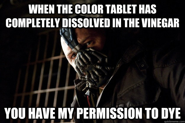 When the color tablet has completely dissolved in the vinegar You have my permission to dye  Angry Bane