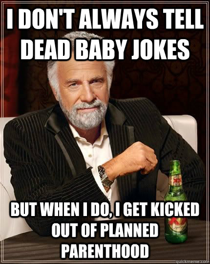 I DON'T ALWAYS TELL DEAD BABY JOKES BUT WHEN I DO, I GET KICKED OUT OF PLANNED PARENTHOOD  The Most Interesting Man In The World