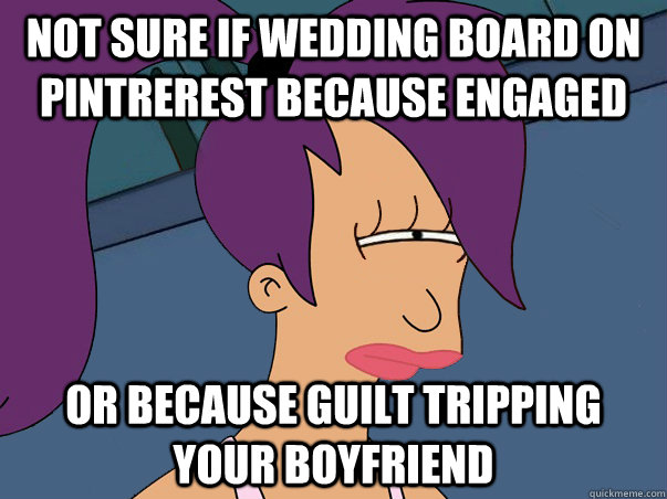 Not sure if wedding board on pintrerest because engaged or because guilt tripping your boyfriend  Leela Futurama