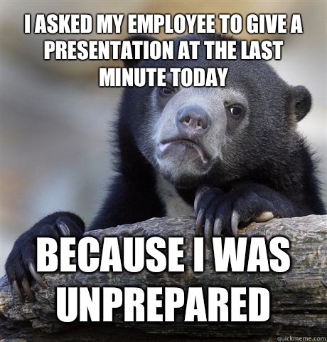I asked my employee to give a presentation at the last minute today Because I was unprepared  Confession Bear