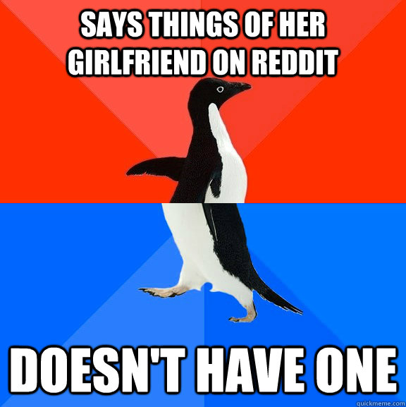 SAYS THINGS OF HER GIRLFRIEND ON REDDIT DOESN'T HAVE ONE  Socially Awesome Awkward Penguin