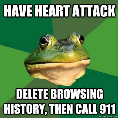 Have heart attack Delete browsing history, then call 911  Foul Bachelor Frog