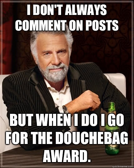 I don't always comment on posts but when I do I go for the Douchebag Award. - I don't always comment on posts but when I do I go for the Douchebag Award.  The Most Interesting Man In The World