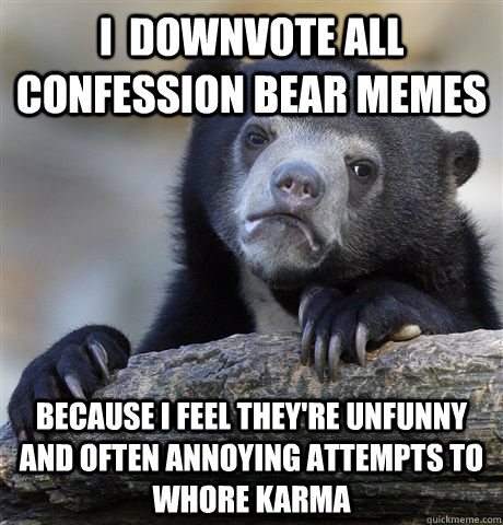 I  downvote all confession bear memes because i feel they're unfunny and often annoying attempts to whore karma  Confession Bear