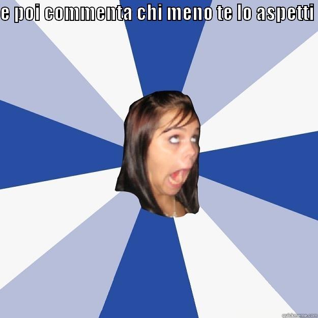 E POI COMMENTA CHI MENO TE LO ASPETTI   Annoying Facebook Girl