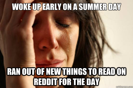Woke up early on a summer day Ran out of new things to read on reddit for the day  First World Problems