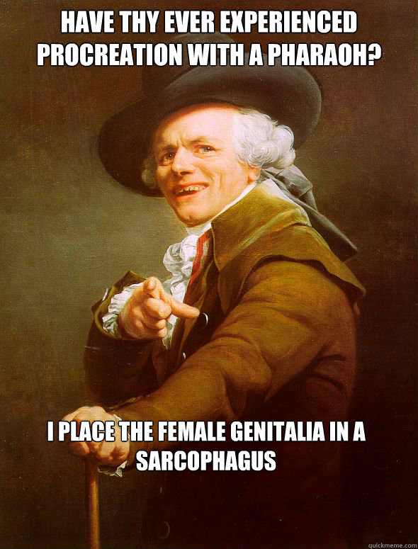 have thy ever experienced procreation with a pharaoh? I place the female genitalia in a sarcophagus   Joseph Ducreux