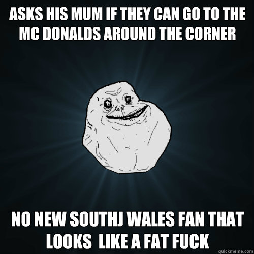 asks his mum if they can go to the mc donalds around the corner no new southj wales fan that looks  like a fat fuck  Forever Alone