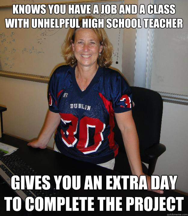 Knows you have a job and a class with unhelpful high school teacher  gives you an extra day to complete the project  Helpful High School Teacher