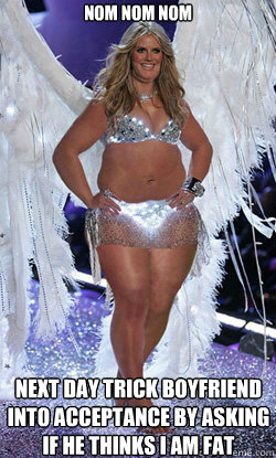 Nom Nom Nom Next day trick boyfriend into acceptance by asking if he thinks I am fat  Typical American Woman