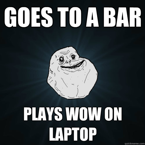 Goes to a bar Plays Wow on laptop   Forever Alone
