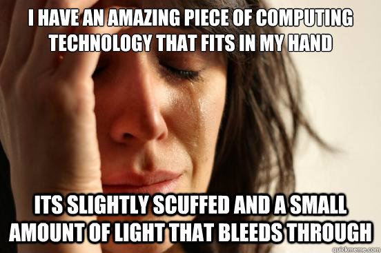 i have an amazing piece of computing technology that fits in my hand its slightly scuffed and a small amount of light that bleeds through   First World Problems
