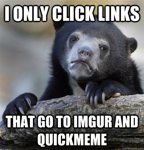 i only click links That go to imgur and quickmeme  Confession Bear