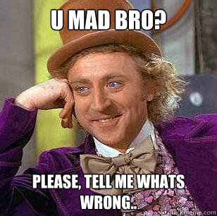U MAD BRO? Please, tell me whats wrong..  Condescending Wonka