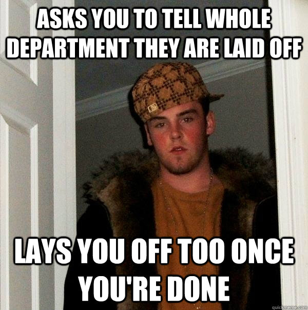 asks you to tell whole department they are laid off lays you off too once you're done  Scumbag Steve