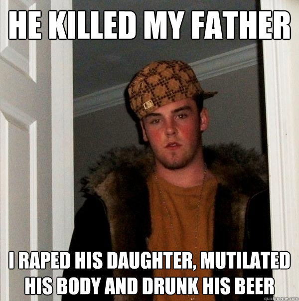 he killed my father i raped his daughter, mutilated his body and drunk his beer  Scumbag Steve