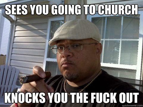 sees you going to church knocks you the fuck out  Ghetto Good Guy Greg