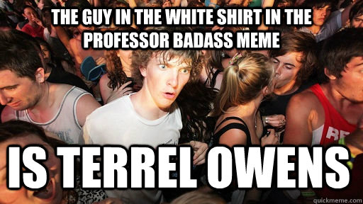 The guy in the white shirt in the Professor Badass meme is Terrel Owens  Sudden Clarity Clarence