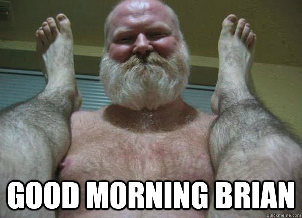  good morning Brian -  good morning Brian  good morning son