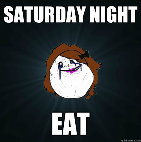 saturday night eat  Forever Alone Girl