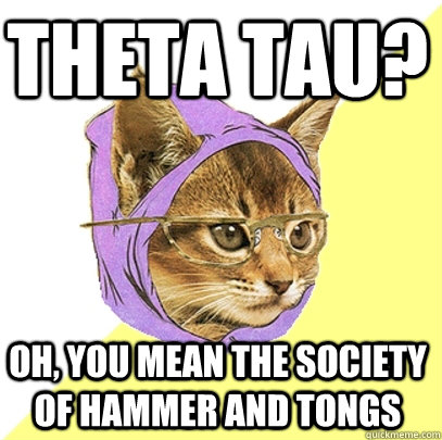 Theta Tau? Oh, you mean The Society of Hammer and Tongs  Hipster Kitty