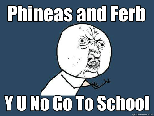 Phineas and Ferb Y U No Go To School  Y U No
