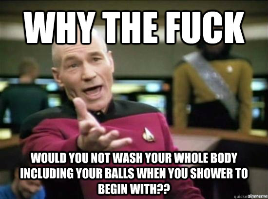 Why the fuck Would you not wash your whole body including your balls when you shower to begin with??  Annoyed Picard HD