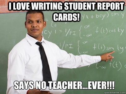 I LOVE WRITING STUDENT REPORT CARDS! SAYS NO TEACHER...EVER!!! - I LOVE WRITING STUDENT REPORT CARDS! SAYS NO TEACHER...EVER!!!  Good Guy Teacher