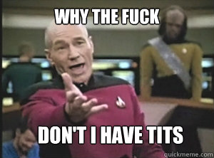 why the fuck Don't I have tits  Annoyed Picard