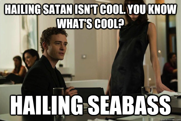 Hailing satan isn't cool. You know what's cool? hailing seabass  You know whats cool