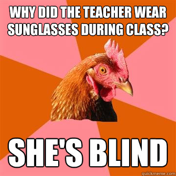 Why did the teacher wear sunglasses during class? She's blind - Why did the teacher wear sunglasses during class? She's blind  Anti-Joke Chicken