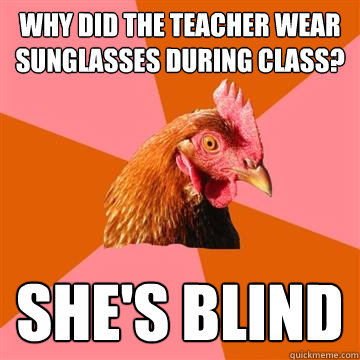 Why did the teacher wear sunglasses during class? She's blind  Anti-Joke Chicken