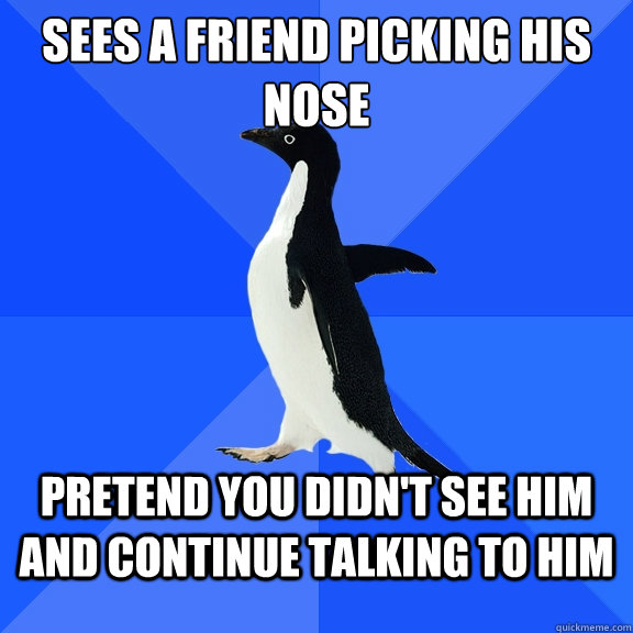Sees a friend picking his nose Pretend you didn't see him and continue talking to him  Socially Awkward Penguin