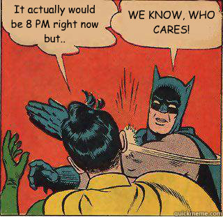 It actually would be 8 PM right now but.. WE KNOW, WHO CARES!  Robin fucks it up